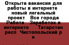 Открыта вакансия для работы в интернете, новый легальный проект - Все города Работа » Заработок в интернете   . Татарстан респ.,Чистопольский р-н